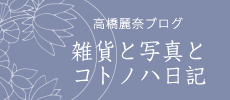 高橋麗奈ブログ　雑貨と写真とコトノハ日記