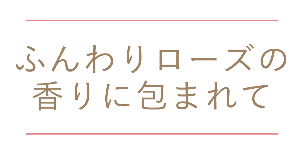 ふんわりローズの香りに包まれて