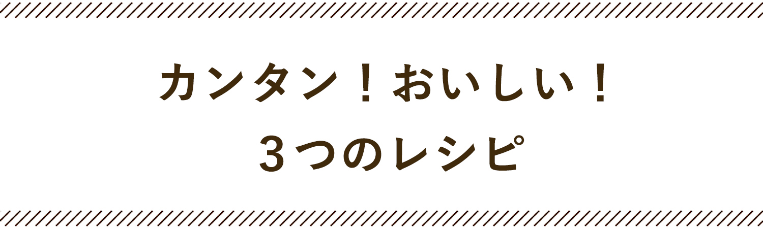 カンタン！美味しい！３つのレシピ