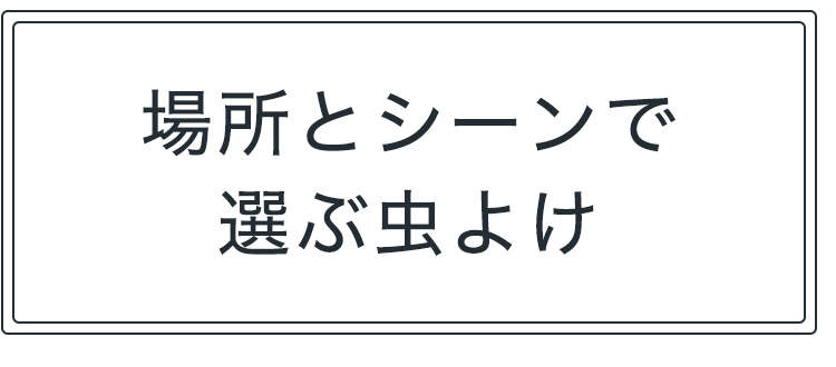 場所とシーンで選ぶ虫よけ