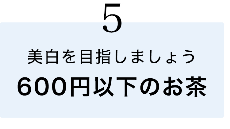 ⑤600円以下のお茶で美白を目指しましょう