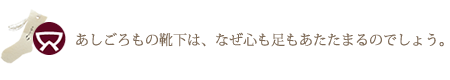 あしごろもの靴下は、なぜ心も足もあたたまるのでしょう。