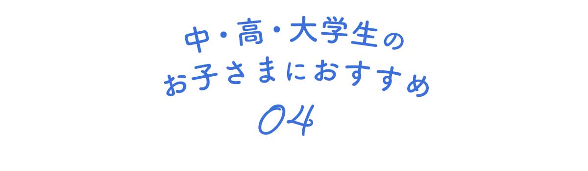 中・高・大学生のお子さまにおすすめ