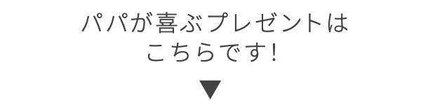 パパが喜ぶプレゼントは こちらです！