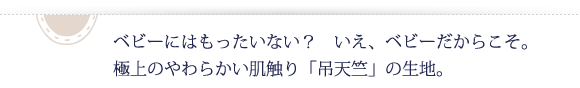 ベビーにはもったいない？　いえ、ベビーだからこそ。極上のやわらかい肌触り「吊天竺」の生地。