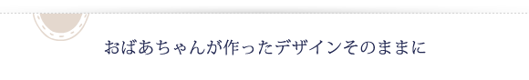 おばあちゃんが作ったデザインそのままに