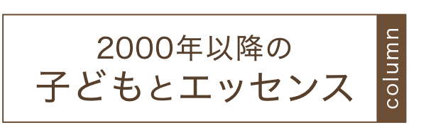 2000年以降の子どもとエッセンス