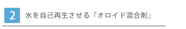 2.水を自己再生させる「オロイド混合剤」