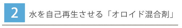 2.水を自己再生させる「オロイド混合剤」