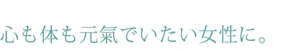 心の体も元気でいたい女性に。