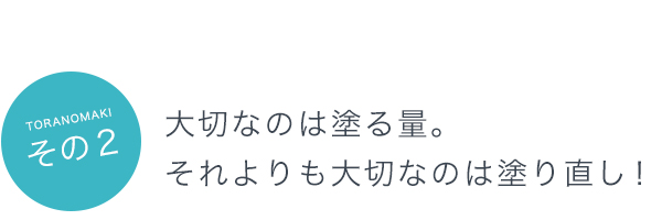 その２：大切なのは塗る量。 それよりも大切なのは塗り直し！