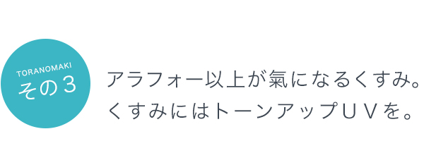 その３：アラフォー以上が氣になるくすみ。くすみにはトーンアップＵＶを。