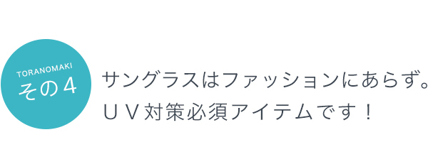 その５：サングラスはファッションにあらず。ＵＶ対策必須アイテムです！