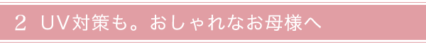 おしゃれなお母様へ・UV対策も
