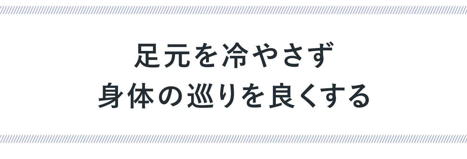 足元を冷やさず、 身体の巡りを良くする