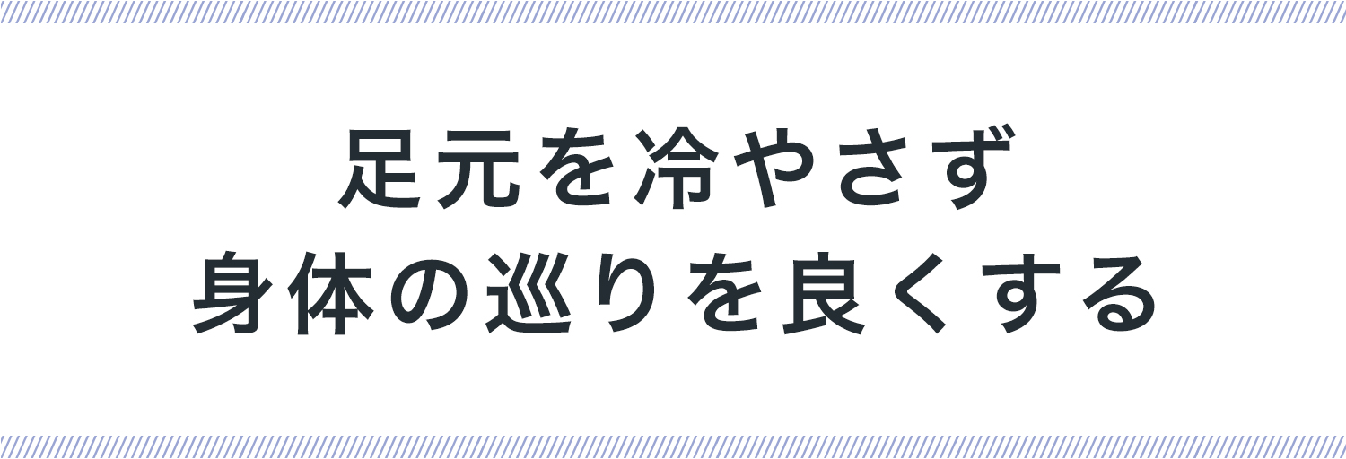 足元を冷やさず、 身体の巡りを良くする
