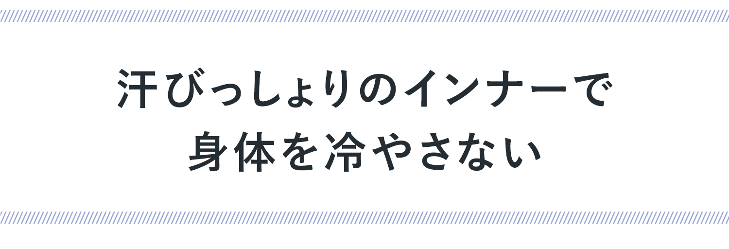 汗のびっしょりインナーで 身体を冷やさない