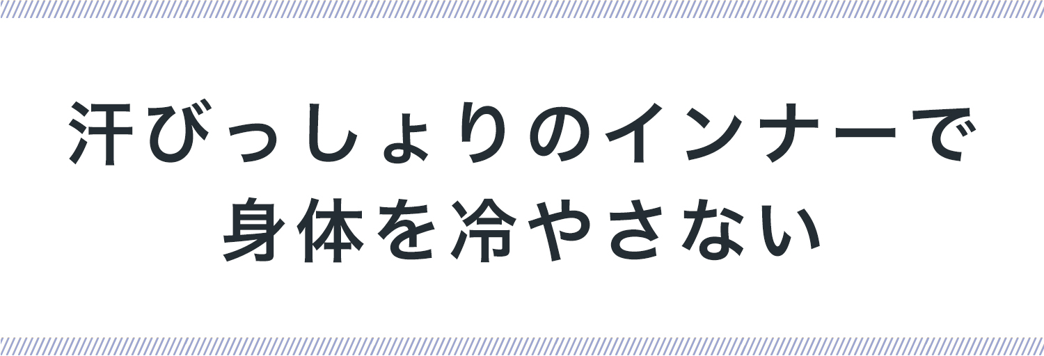 汗のびっしょりインナーで 身体を冷やさない