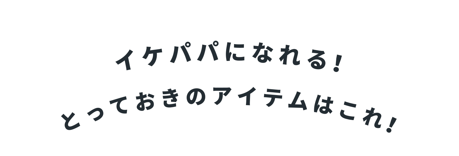 イケパパになれる！とっておきのアイテムはこれ！