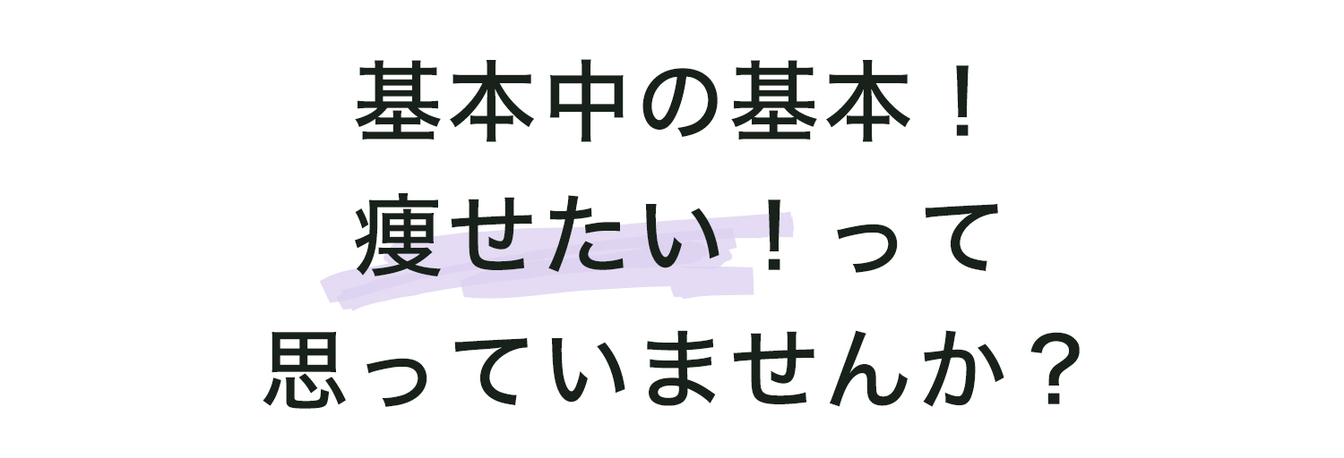 基本中の基本！痩せたい！って思っていませんか？