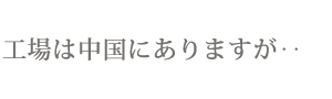 工場は中国にありますが